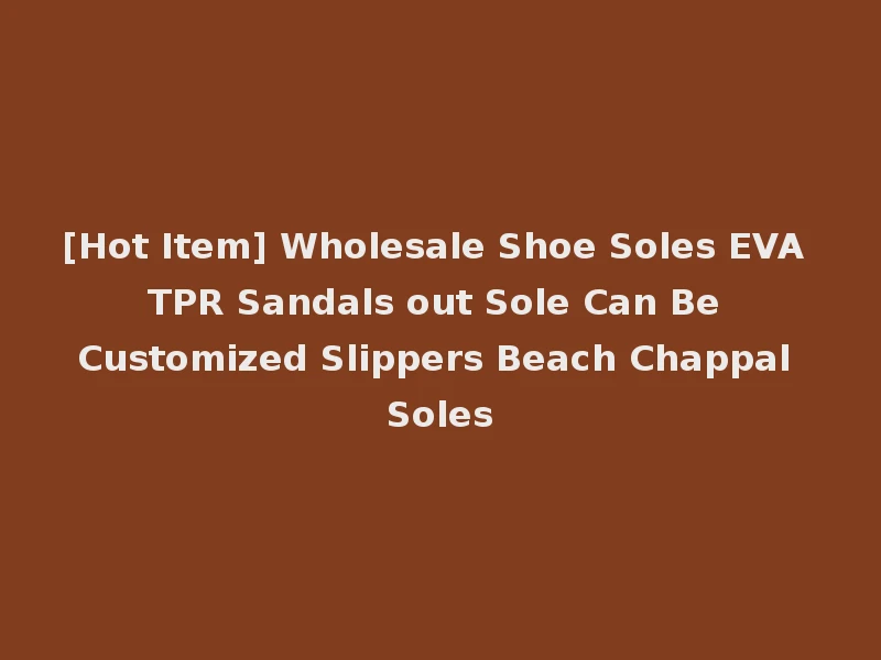 [Hot Item] Wholesale Shoe Soles EVA TPR Sandals out Sole Can Be Customized Slippers Beach Chappal Soles