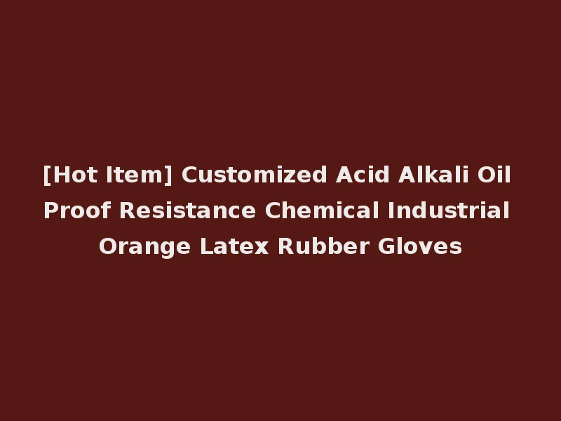 [Hot Item] Customized Acid Alkali Oil Proof Resistance Chemical Industrial Orange Latex Rubber Gloves