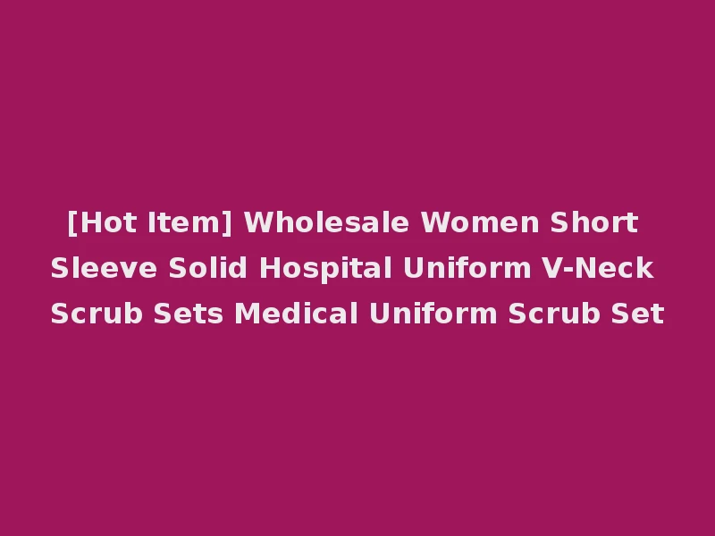 [Hot Item] Wholesale Women Short Sleeve Solid Hospital Uniform V-Neck Scrub Sets Medical Uniform Scrub Set