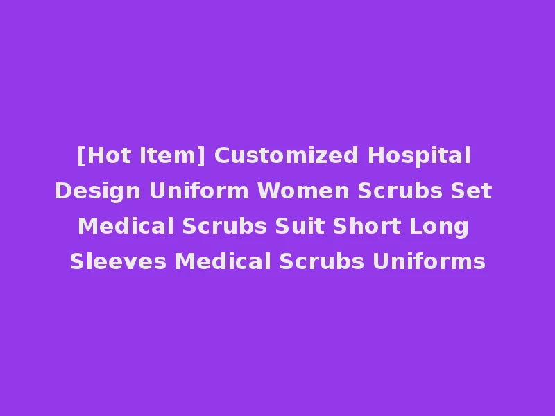[Hot Item] Customized Hospital Design Uniform Women Scrubs Set Medical Scrubs Suit Short Long Sleeves Medical Scrubs Uniforms