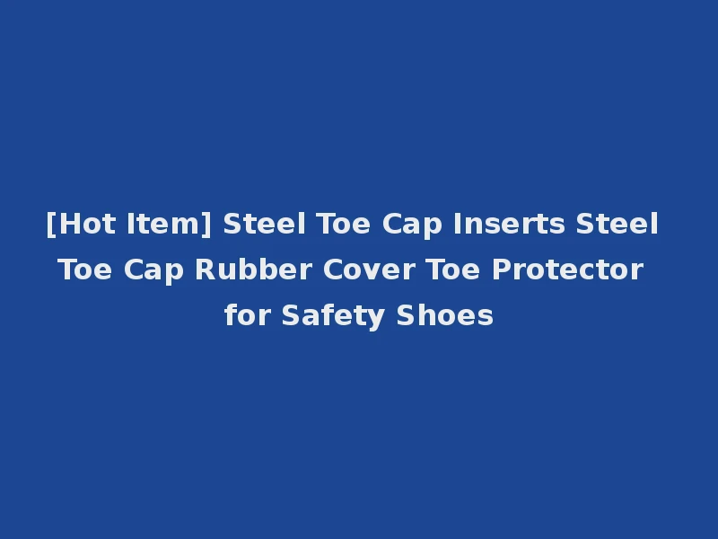 [Hot Item] Steel Toe Cap Inserts Steel Toe Cap Rubber Cover Toe Protector for Safety Shoes