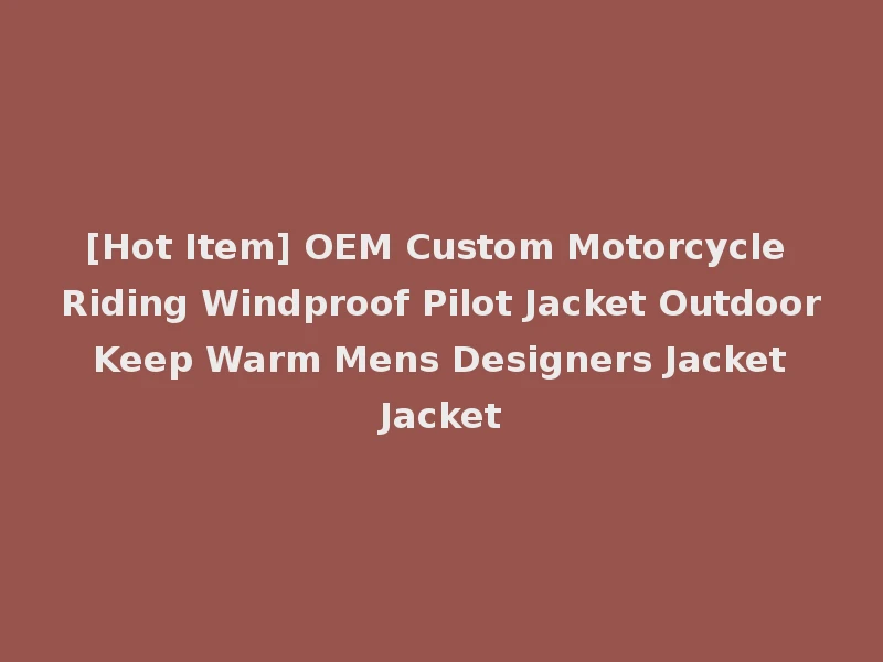 [Hot Item] OEM Custom Motorcycle Riding Windproof Pilot Jacket Outdoor Keep Warm Mens Designers Jacket Jacket