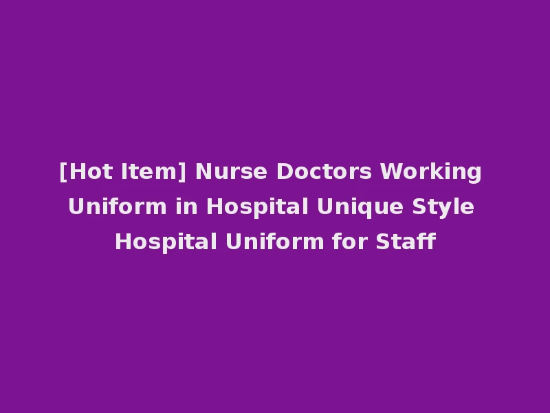 [Hot Item] Nurse Doctors Working Uniform in Hospital Unique Style Hospital Uniform for Staff