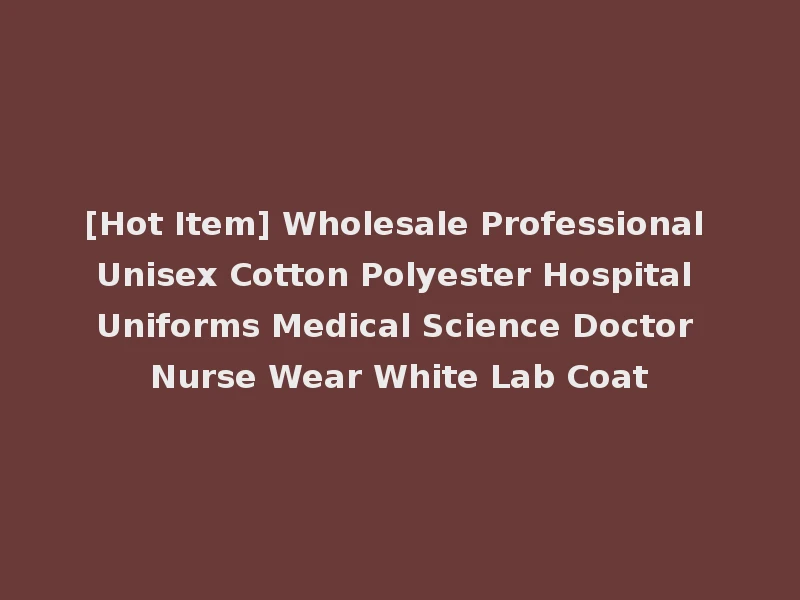 [Hot Item] Wholesale Professional Unisex Cotton Polyester Hospital Uniforms Medical Science Doctor Nurse Wear White Lab Coat