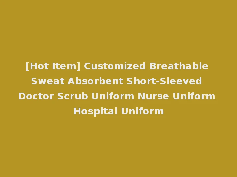 [Hot Item] Customized Breathable Sweat Absorbent Short-Sleeved Doctor Scrub Uniform Nurse Uniform Hospital Uniform