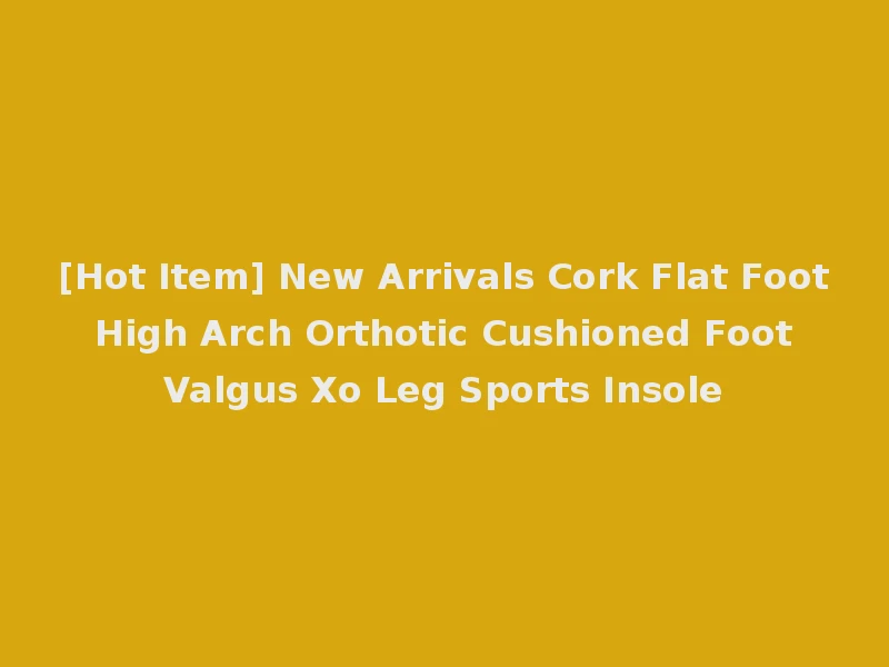 [Hot Item] New Arrivals Cork Flat Foot High Arch Orthotic Cushioned Foot Valgus Xo Leg Sports Insole