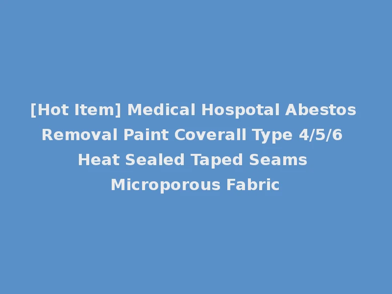[Hot Item] Medical Hospotal Abestos Removal Paint Coverall Type 4/5/6 Heat Sealed Taped Seams Microporous Fabric