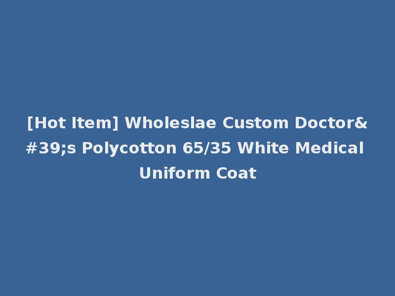 [Hot Item] Wholeslae Custom Doctor's Polycotton 65/35 White Medical Uniform Coat