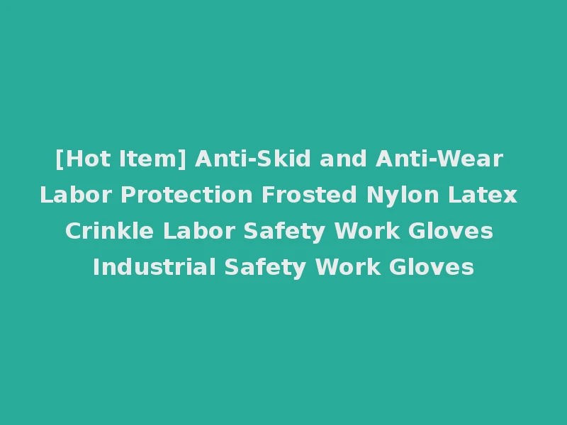 [Hot Item] Anti-Skid and Anti-Wear Labor Protection Frosted Nylon Latex Crinkle Labor Safety Work Gloves Industrial Safety Work Gloves
