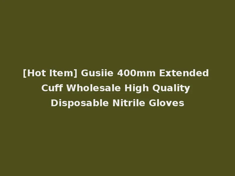 [Hot Item] Gusiie 400mm Extended Cuff Wholesale High Quality Disposable Nitrile Gloves