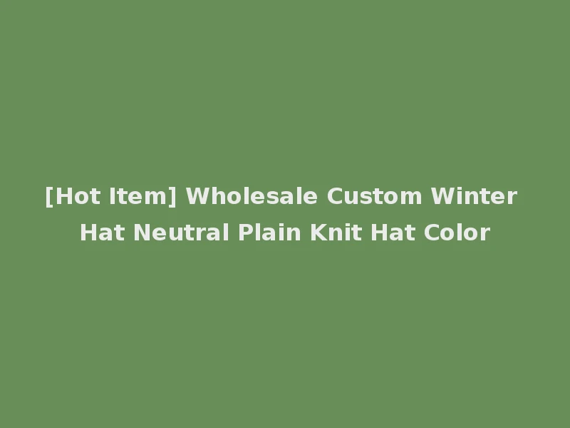 [Hot Item] Wholesale Custom Winter Hat Neutral Plain Knit Hat Color