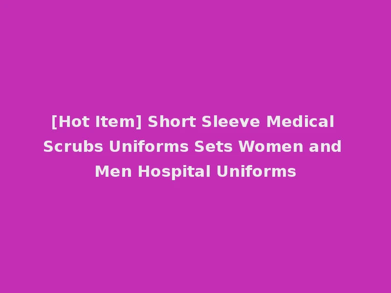 [Hot Item] Short Sleeve Medical Scrubs Uniforms Sets Women and Men Hospital Uniforms