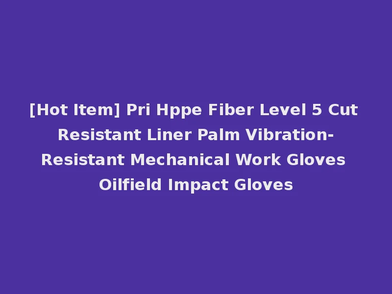 [Hot Item] Pri Hppe Fiber Level 5 Cut Resistant Liner Palm Vibration-Resistant Mechanical Work Gloves Oilfield Impact Gloves