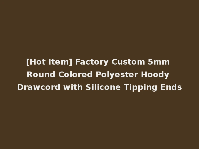 [Hot Item] Factory Custom 5mm Round Colored Polyester Hoody Drawcord with Silicone Tipping Ends