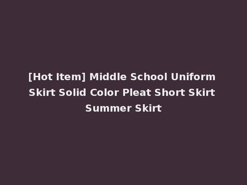 [Hot Item] Middle School Uniform Skirt Solid Color Pleat Short Skirt Summer Skirt