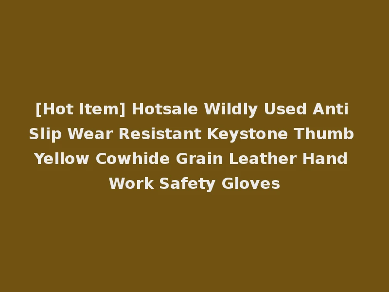[Hot Item] Hotsale Wildly Used Anti Slip Wear Resistant Keystone Thumb Yellow Cowhide Grain Leather Hand Work Safety Gloves