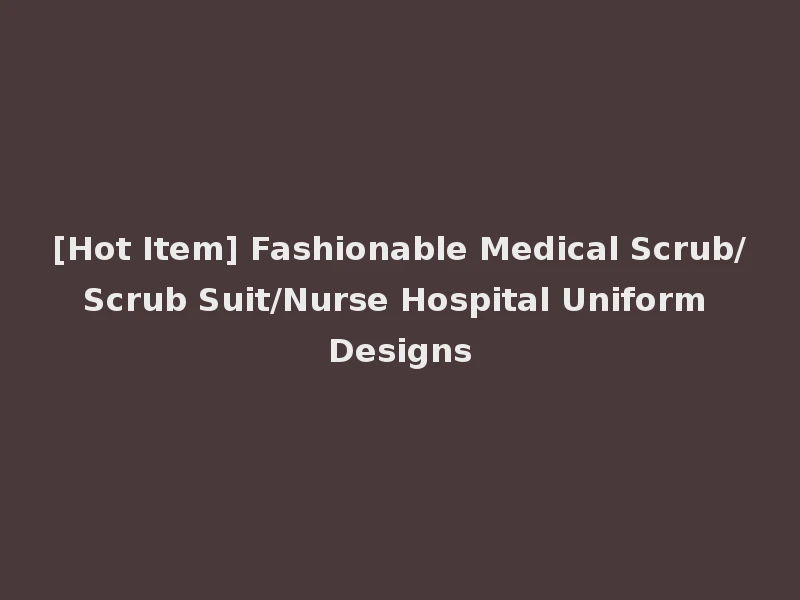 [Hot Item] Fashionable Medical Scrub/Scrub Suit/Nurse Hospital Uniform Designs