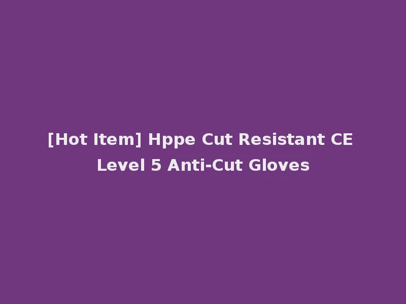 [Hot Item] Hppe Cut Resistant CE Level 5 Anti-Cut Gloves
