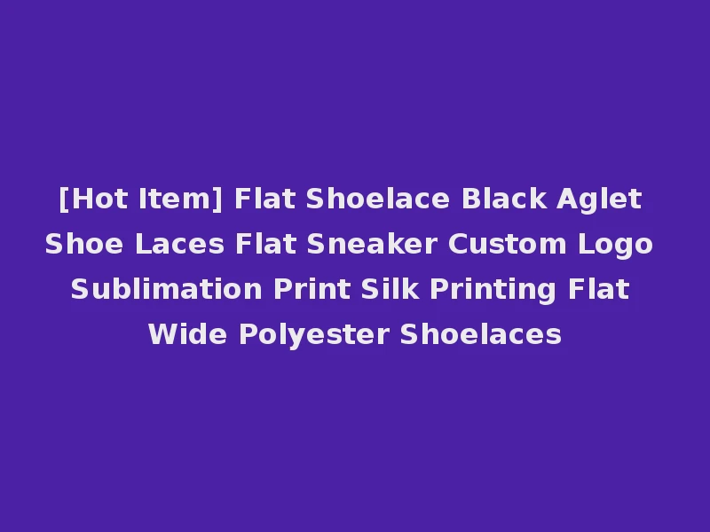 [Hot Item] Flat Shoelace Black Aglet Shoe Laces Flat Sneaker Custom Logo Sublimation Print Silk Printing Flat Wide Polyester Shoelaces