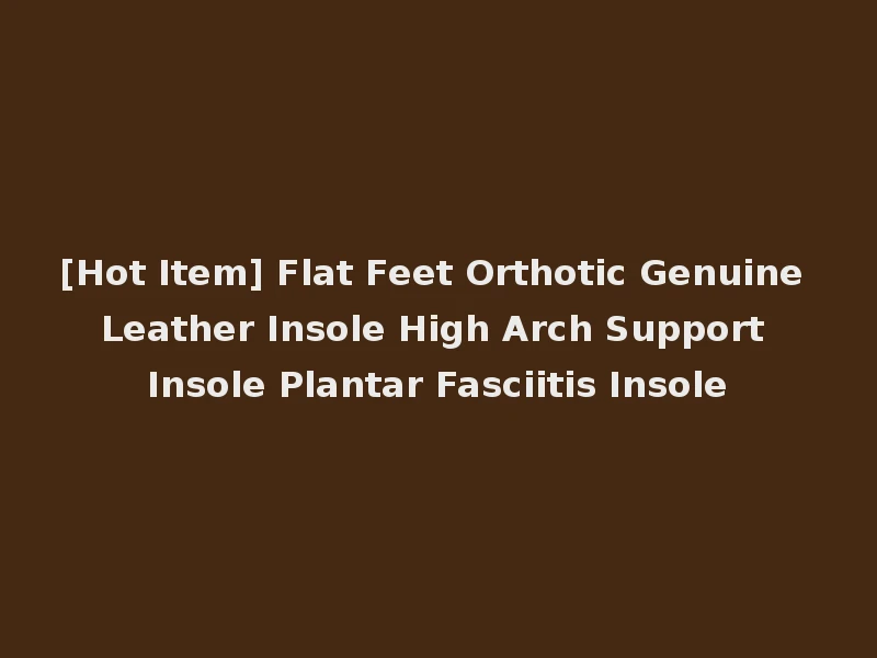 [Hot Item] Flat Feet Orthotic Genuine Leather Insole High Arch Support Insole Plantar Fasciitis Insole