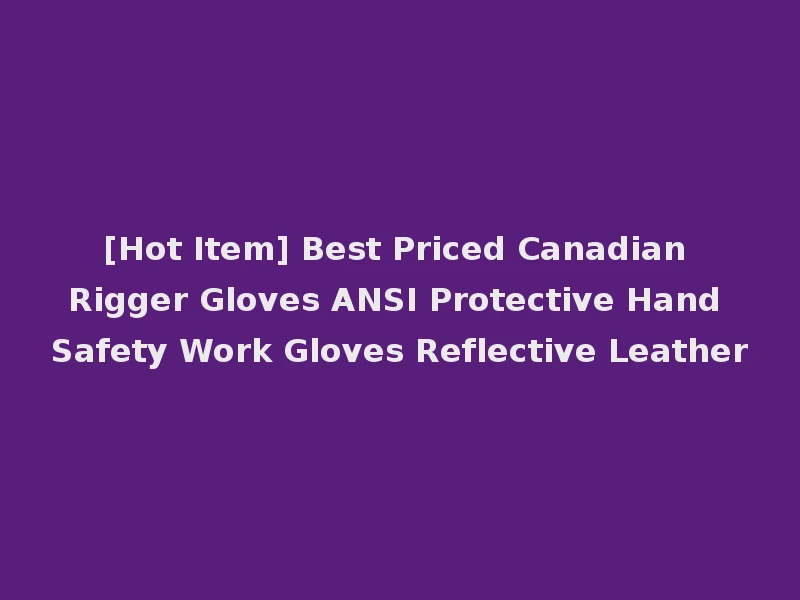 [Hot Item] Best Priced Canadian Rigger Gloves ANSI Protective Hand Safety Work Gloves Reflective Leather