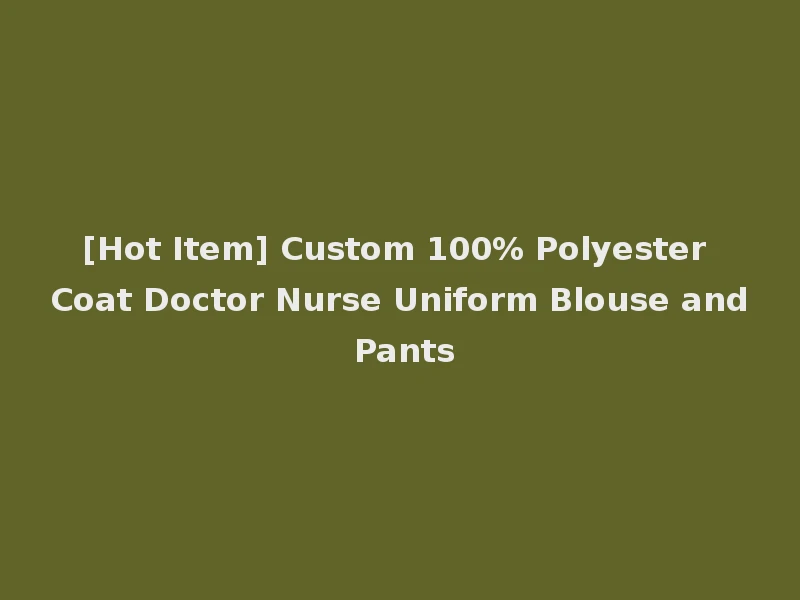 [Hot Item] Custom 100% Polyester Coat Doctor Nurse Uniform Blouse and Pants