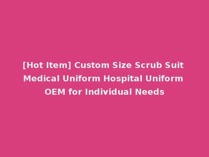 [Hot Item] Custom Size Scrub Suit Medical Uniform Hospital Uniform OEM for Individual Needs