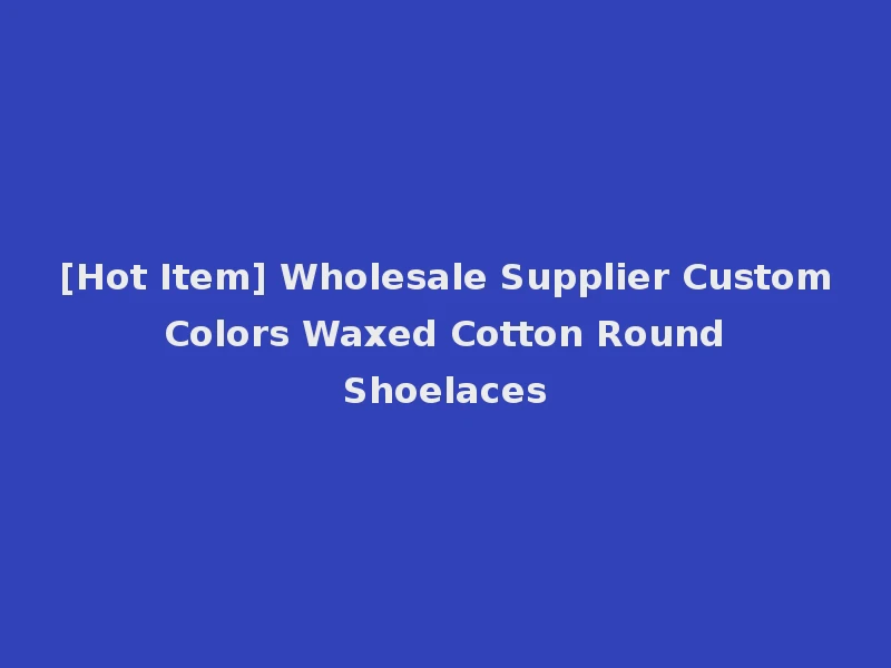 [Hot Item] Wholesale Supplier Custom Colors Waxed Cotton Round Shoelaces
