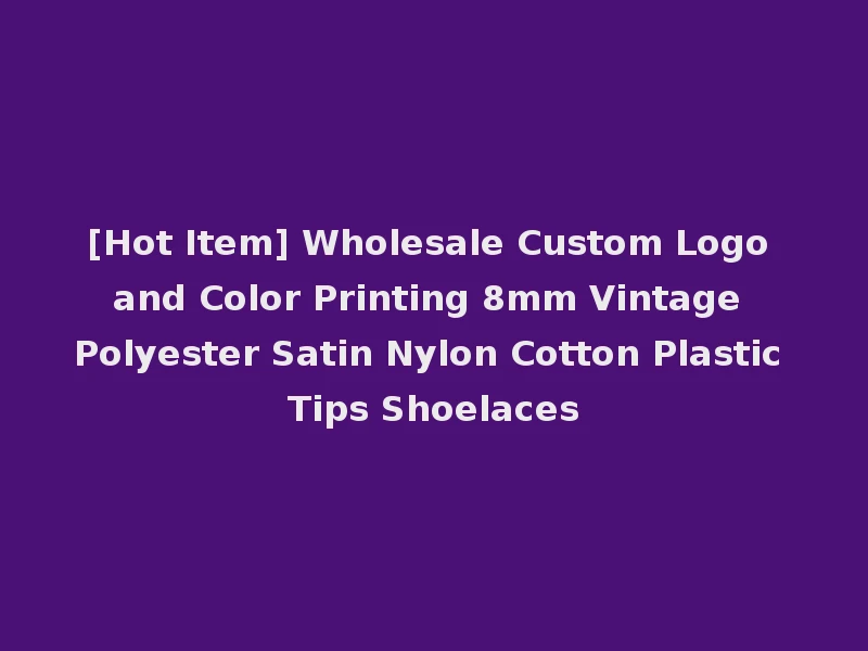[Hot Item] Wholesale Custom Logo and Color Printing 8mm Vintage Polyester Satin Nylon Cotton Plastic Tips Shoelaces
