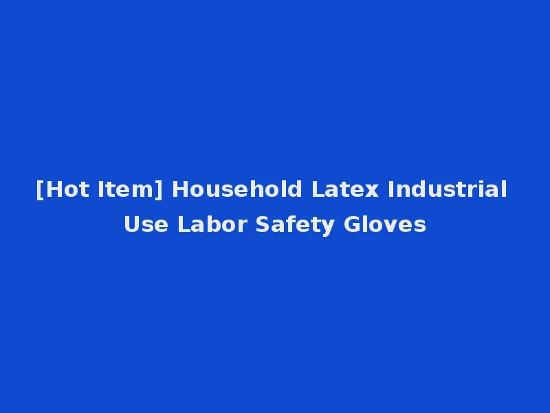 [Hot Item] Household Latex Industrial Use Labor Safety Gloves