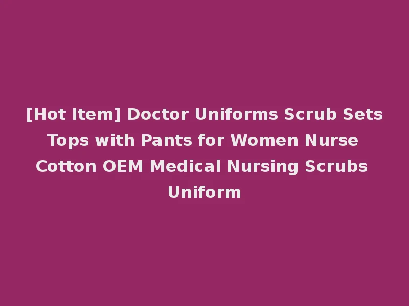 [Hot Item] Doctor Uniforms Scrub Sets Tops with Pants for Women Nurse Cotton OEM Medical Nursing Scrubs Uniform