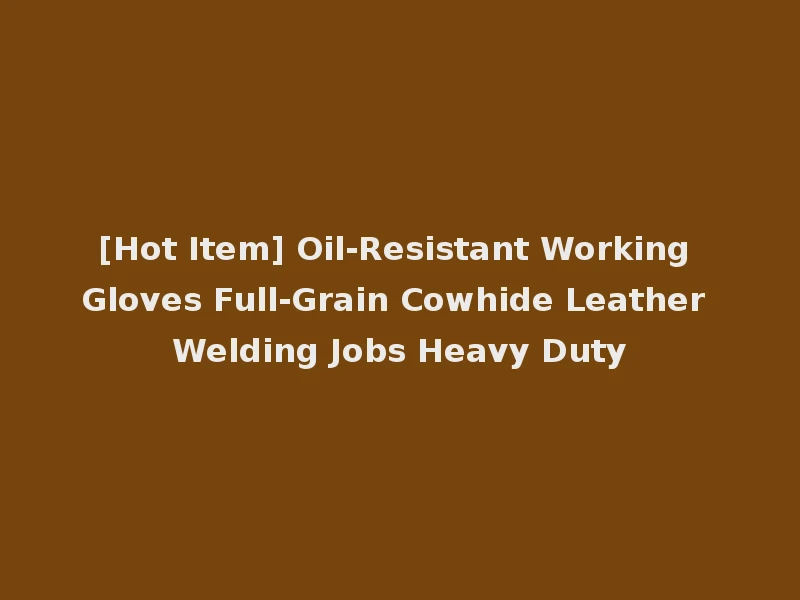[Hot Item] Oil-Resistant Working Gloves Full-Grain Cowhide Leather Welding Jobs Heavy Duty