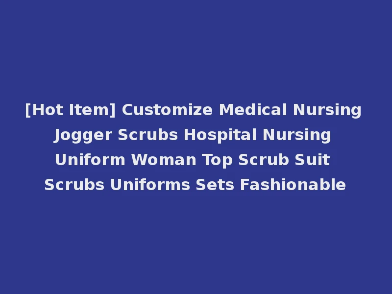 [Hot Item] Customize Medical Nursing Jogger Scrubs Hospital Nursing Uniform Woman Top Scrub Suit Scrubs Uniforms Sets Fashionable
