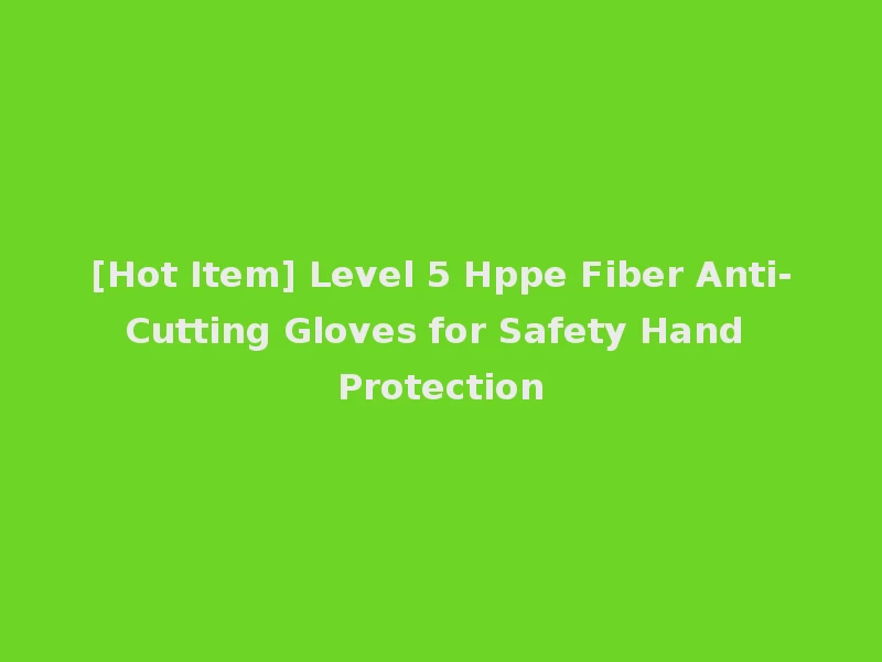 [Hot Item] Level 5 Hppe Fiber Anti-Cutting Gloves for Safety Hand Protection