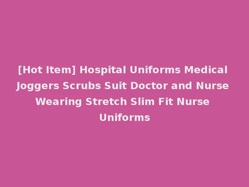 [Hot Item] Hospital Uniforms Medical Joggers Scrubs Suit Doctor and Nurse Wearing Stretch Slim Fit Nurse Uniforms