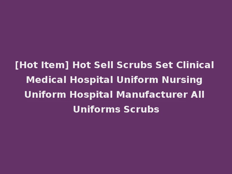 [Hot Item] Hot Sell Scrubs Set Clinical Medical Hospital Uniform Nursing Uniform Hospital Manufacturer All Uniforms Scrubs