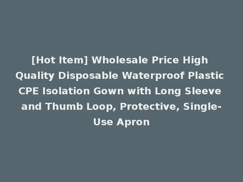 [Hot Item] Wholesale Price High Quality Disposable Waterproof Plastic CPE Isolation Gown with Long Sleeve and Thumb Loop, Protective, Single-Use Apron