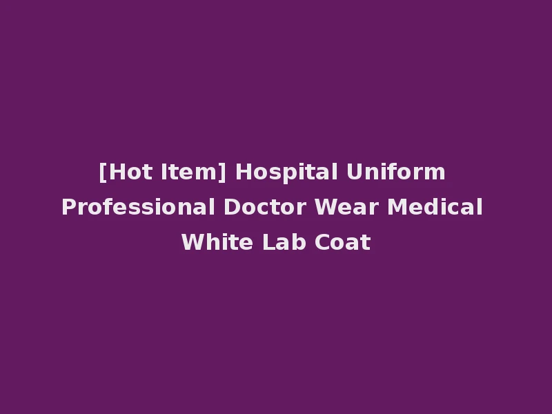[Hot Item] Hospital Uniform Professional Doctor Wear Medical White Lab Coat