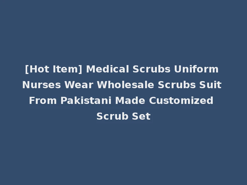 [Hot Item] Medical Scrubs Uniform Nurses Wear Wholesale Scrubs Suit From Pakistani Made Customized Scrub Set