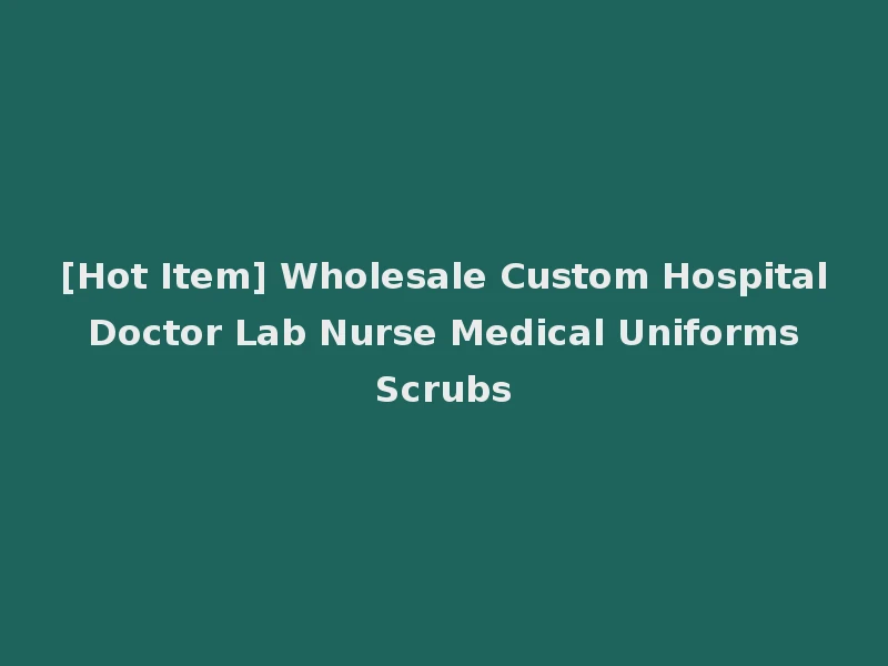 [Hot Item] Wholesale Custom Hospital Doctor Lab Nurse Medical Uniforms Scrubs