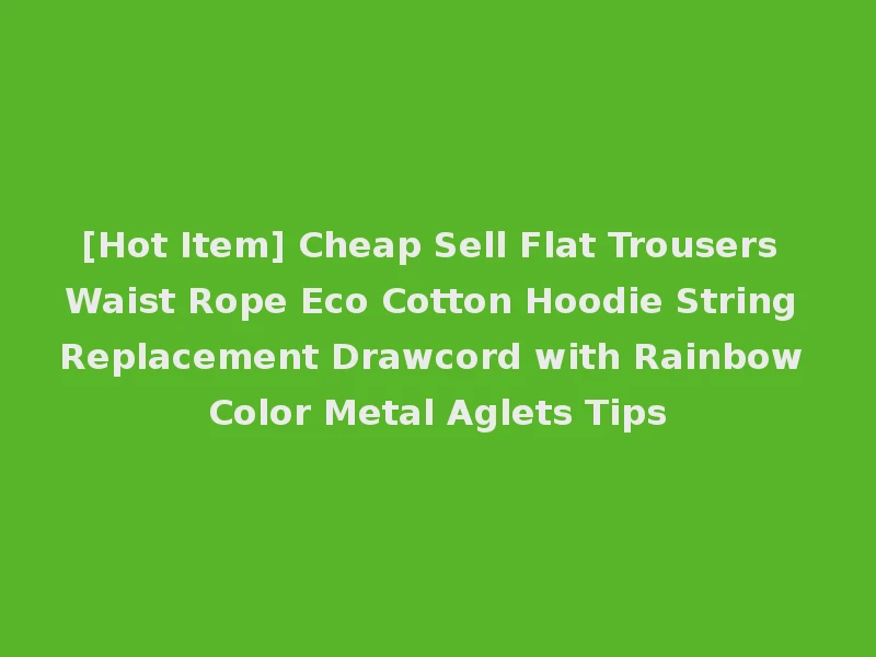 [Hot Item] Cheap Sell Flat Trousers Waist Rope Eco Cotton Hoodie String Replacement Drawcord with Rainbow Color Metal Aglets Tips