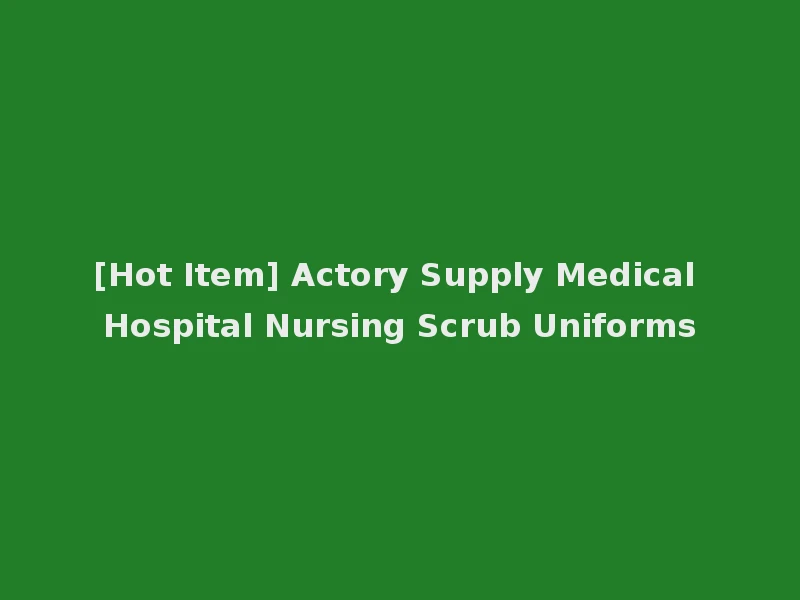 [Hot Item] Actory Supply Medical Hospital Nursing Scrub Uniforms
