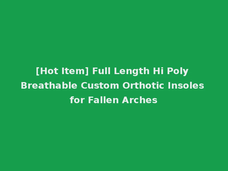[Hot Item] Full Length Hi Poly Breathable Custom Orthotic Insoles for Fallen Arches