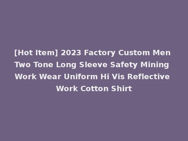 [Hot Item] 2023 Factory Custom Men Two Tone Long Sleeve Safety Mining Work Wear Uniform Hi Vis Reflective Work Cotton Shirt