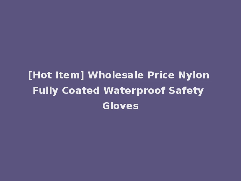 [Hot Item] Wholesale Price Nylon Fully Coated Waterproof Safety Gloves