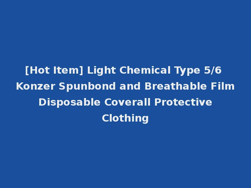[Hot Item] Light Chemical Type 5/6 Konzer Spunbond and Breathable Film Disposable Coverall Protective Clothing