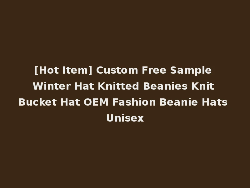 [Hot Item] Custom Free Sample Winter Hat Knitted Beanies Knit Bucket Hat OEM Fashion Beanie Hats Unisex