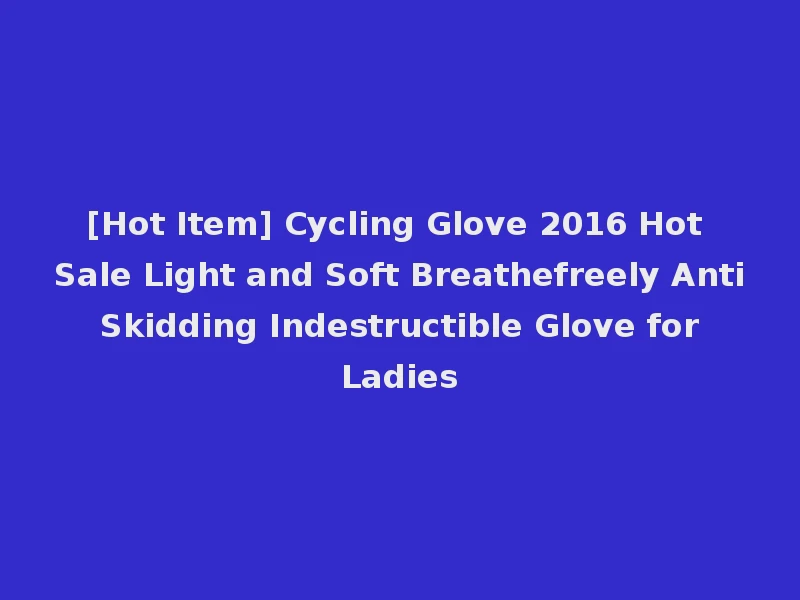 [Hot Item] Cycling Glove 2016 Hot Sale Light and Soft Breathefreely Anti Skidding Indestructible Glove for Ladies