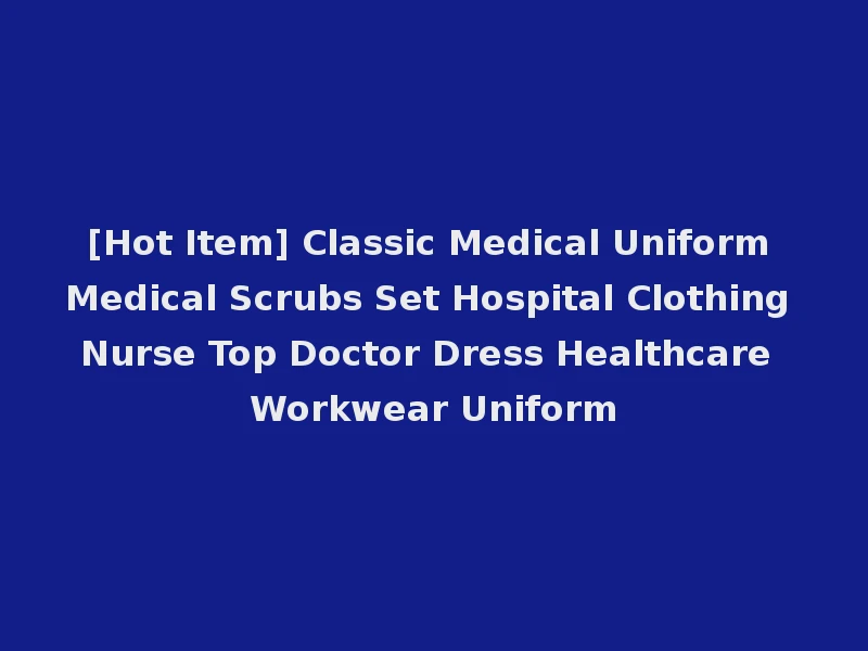 [Hot Item] Classic Medical Uniform Medical Scrubs Set Hospital Clothing Nurse Top Doctor Dress Healthcare Workwear Uniform