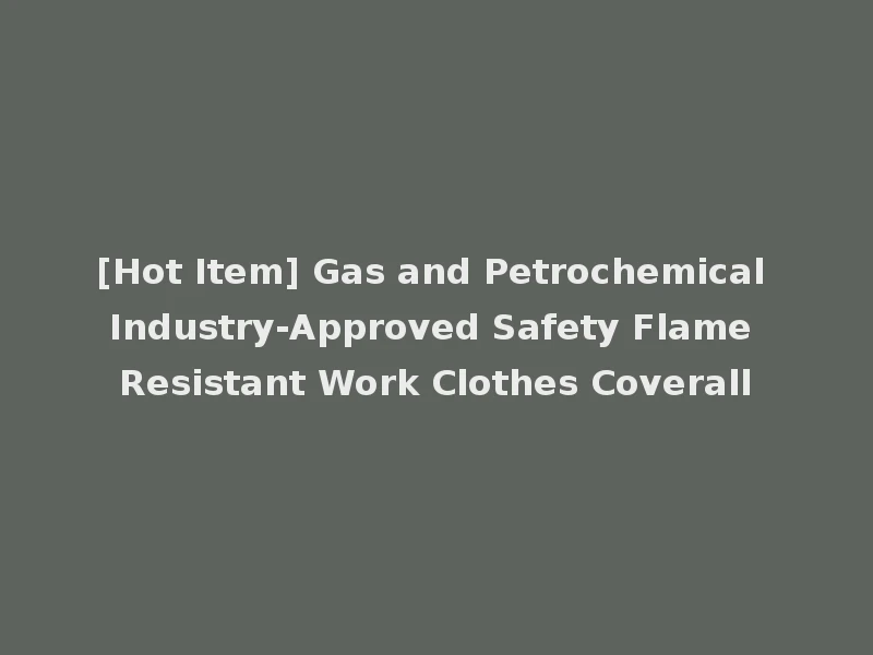 [Hot Item] Gas and Petrochemical Industry-Approved Safety Flame Resistant Work Clothes Coverall
